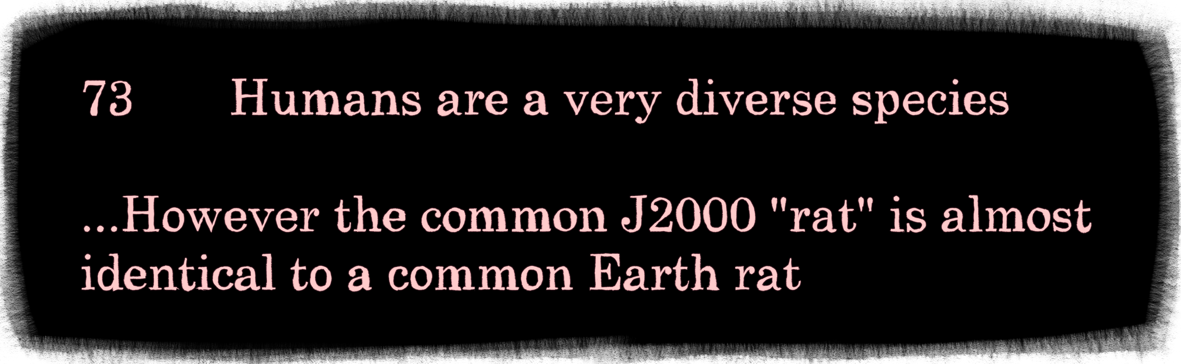 73 Humans are a very diverse species...However the common J2000 'rat' is almost identical to a common Earth rat.