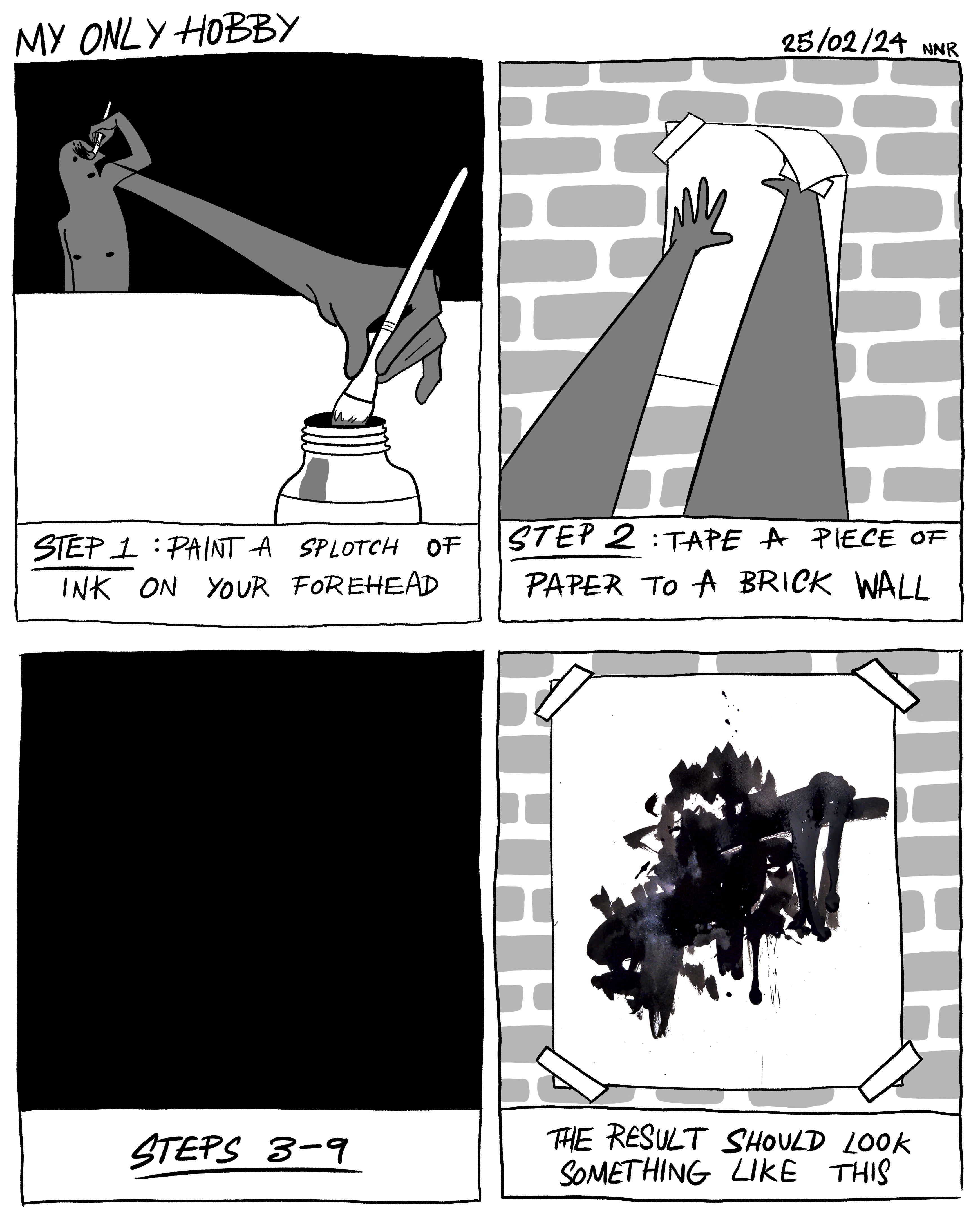 A digital greyscale 4 panel comic titled 'My only hobby'. The first panel is of a cartoon naked dark skinned person dipping a paintbrush in black ink then painting a streak of black on their forehead. The caption reads 'Step one: paint a splotch of ink on your forehead'. The caption of the second panel reads 'Step two: tape a piece of paper to a brick wall', the drawing is showing the character's arms doing that. The third panel is completely black. The caption reads 'Steps 3-9'. The final panel is of the same piece of paper from panel 3, now covered in bold black ink splotches and streaks. The caption reads 'The result should look something like this'
